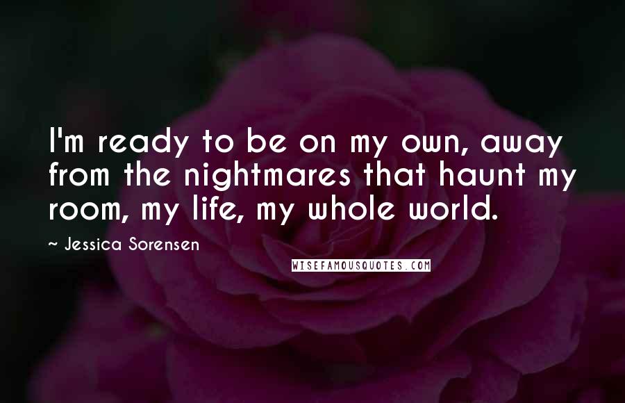Jessica Sorensen Quotes: I'm ready to be on my own, away from the nightmares that haunt my room, my life, my whole world.
