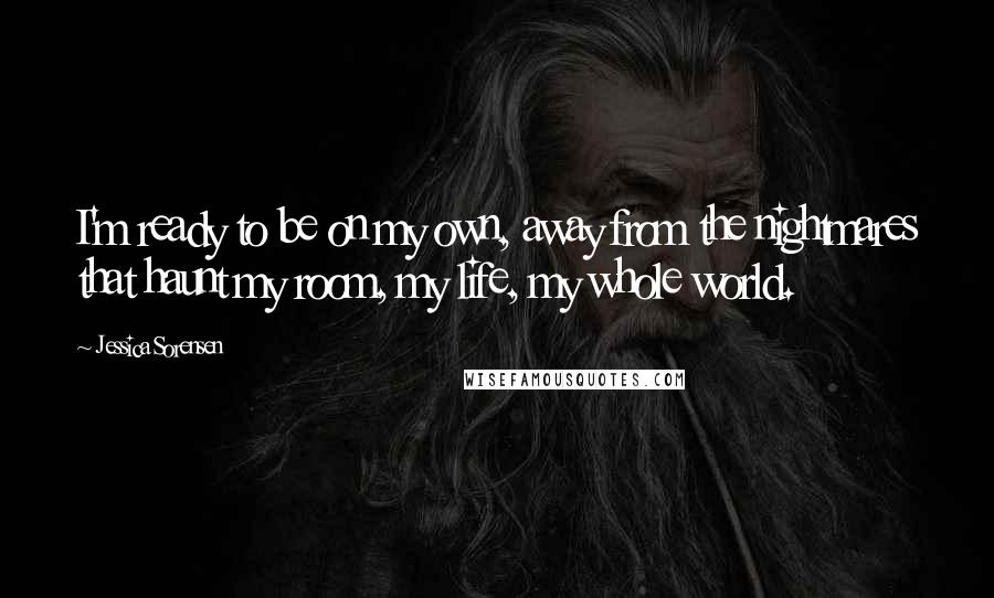 Jessica Sorensen Quotes: I'm ready to be on my own, away from the nightmares that haunt my room, my life, my whole world.