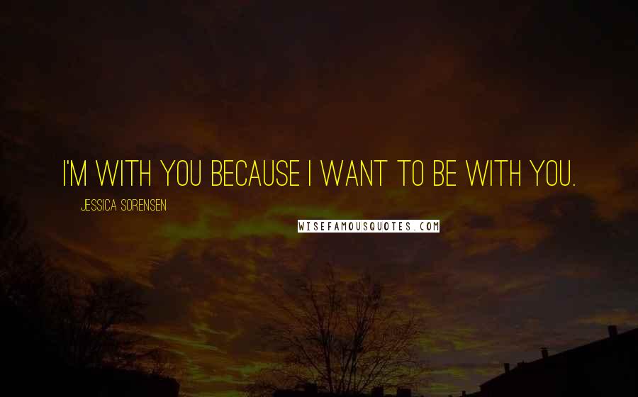 Jessica Sorensen Quotes: I'm with you because I want to be with you.
