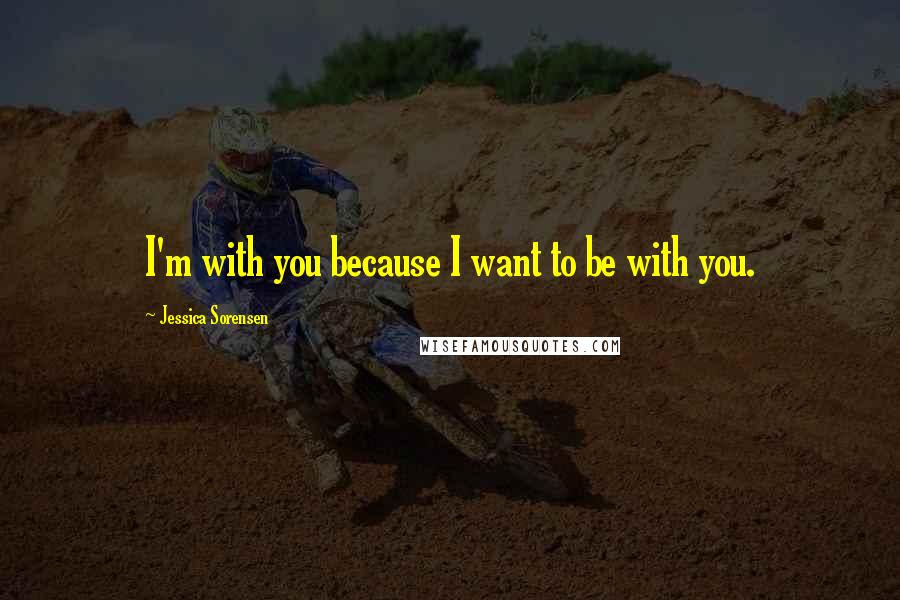 Jessica Sorensen Quotes: I'm with you because I want to be with you.