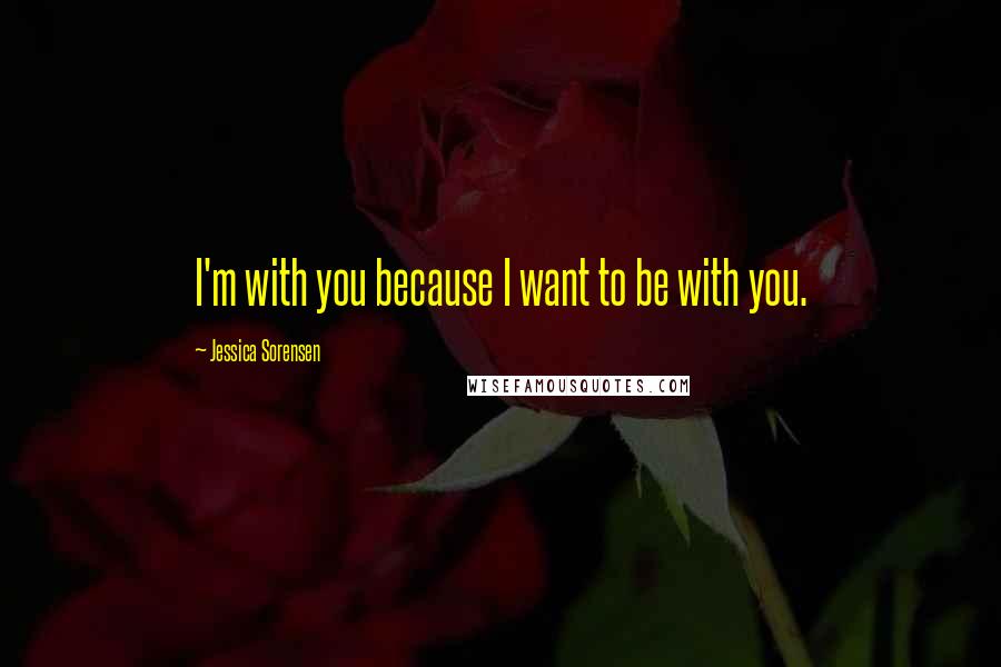 Jessica Sorensen Quotes: I'm with you because I want to be with you.