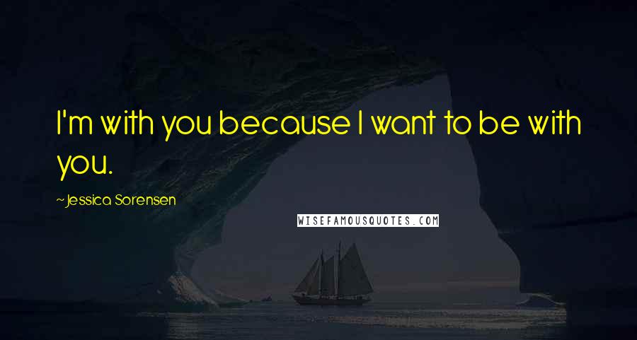 Jessica Sorensen Quotes: I'm with you because I want to be with you.