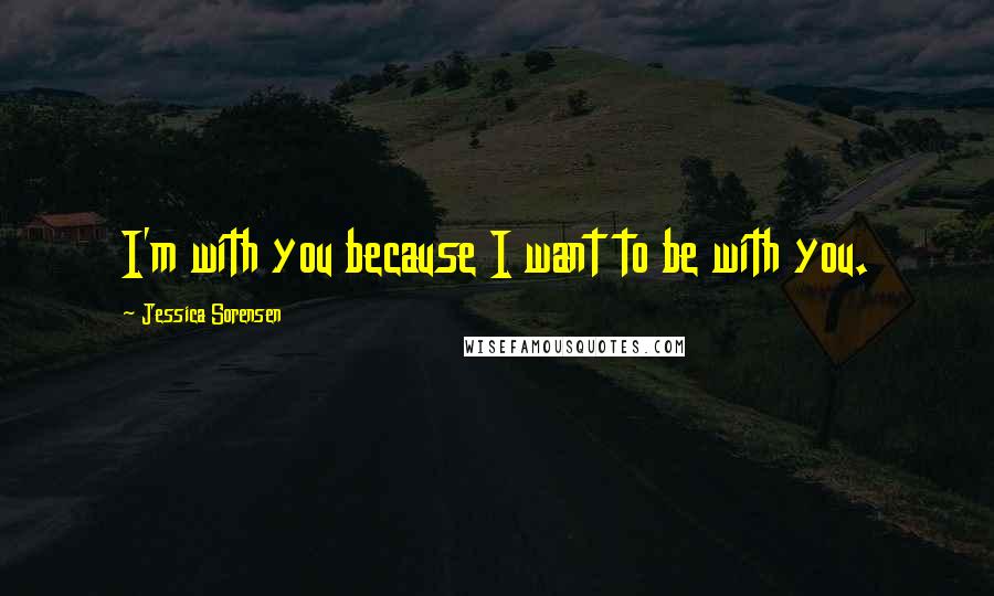 Jessica Sorensen Quotes: I'm with you because I want to be with you.