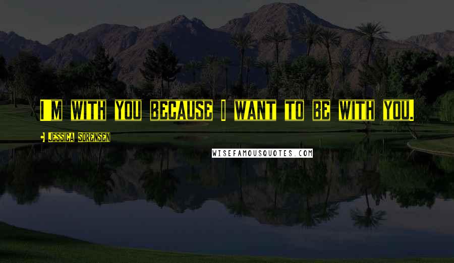 Jessica Sorensen Quotes: I'm with you because I want to be with you.