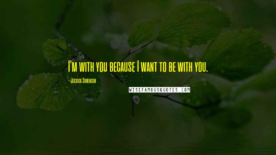 Jessica Sorensen Quotes: I'm with you because I want to be with you.