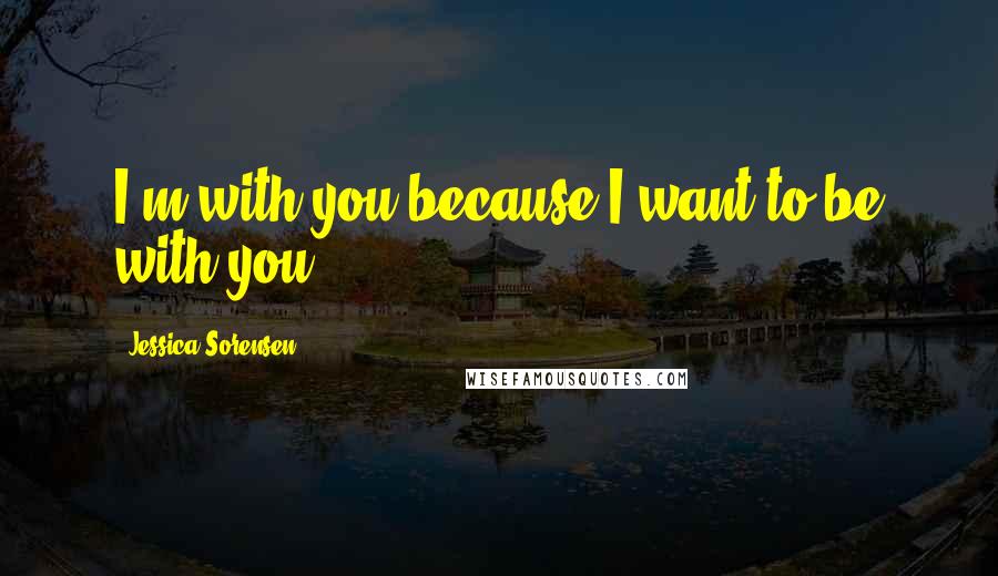 Jessica Sorensen Quotes: I'm with you because I want to be with you.