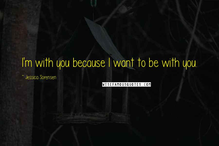 Jessica Sorensen Quotes: I'm with you because I want to be with you.