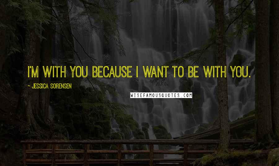 Jessica Sorensen Quotes: I'm with you because I want to be with you.