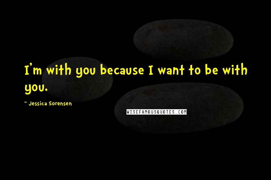 Jessica Sorensen Quotes: I'm with you because I want to be with you.