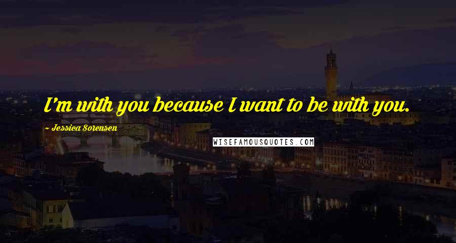 Jessica Sorensen Quotes: I'm with you because I want to be with you.