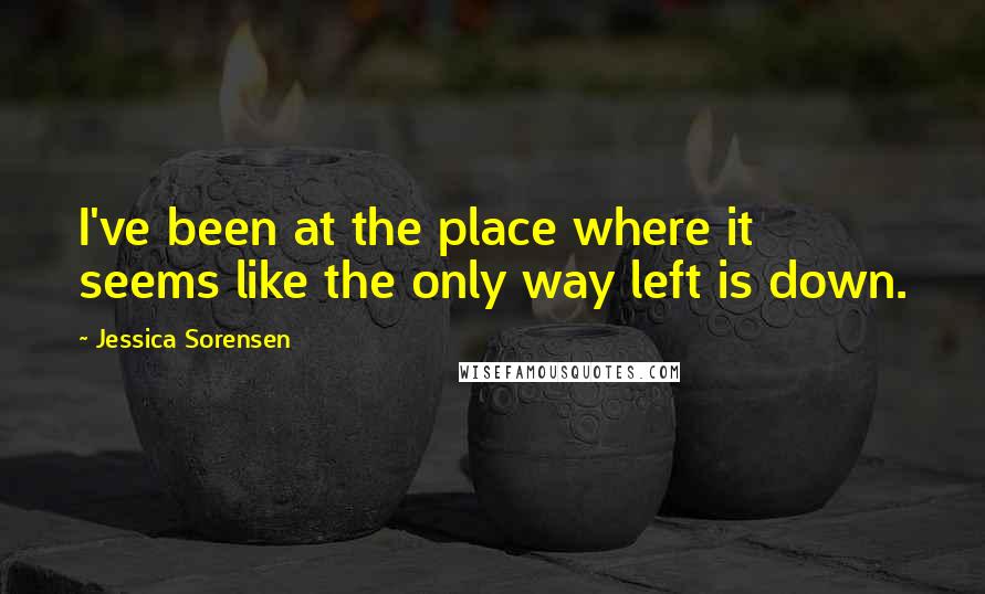 Jessica Sorensen Quotes: I've been at the place where it seems like the only way left is down.