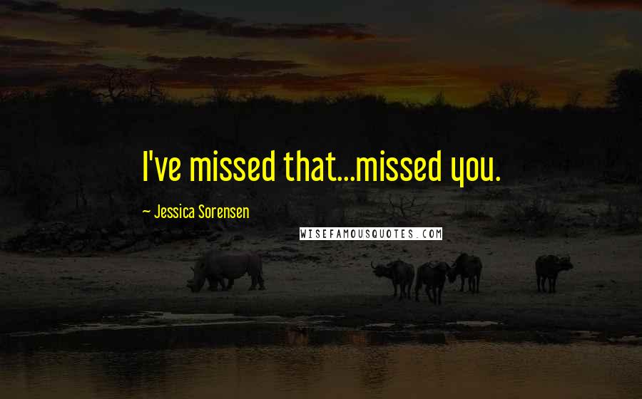 Jessica Sorensen Quotes: I've missed that...missed you.