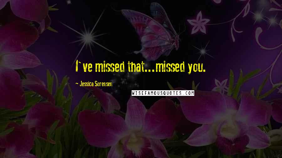 Jessica Sorensen Quotes: I've missed that...missed you.