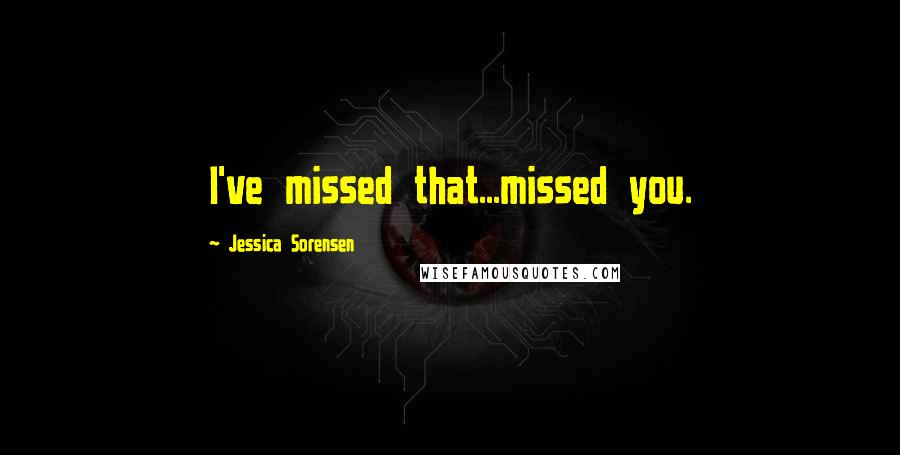 Jessica Sorensen Quotes: I've missed that...missed you.