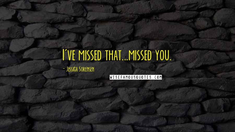 Jessica Sorensen Quotes: I've missed that...missed you.