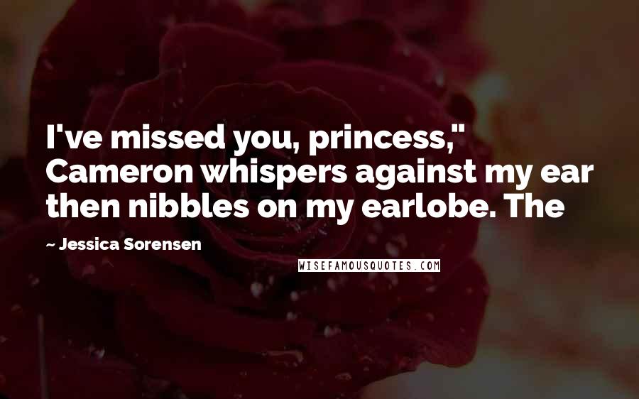 Jessica Sorensen Quotes: I've missed you, princess," Cameron whispers against my ear then nibbles on my earlobe. The