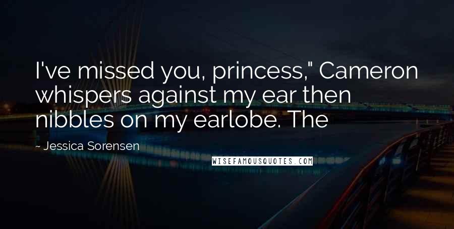 Jessica Sorensen Quotes: I've missed you, princess," Cameron whispers against my ear then nibbles on my earlobe. The