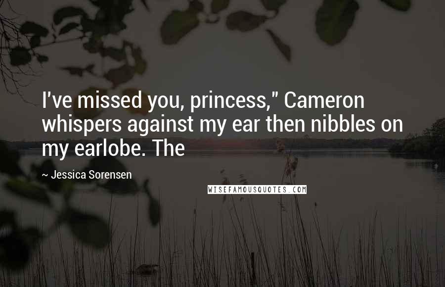 Jessica Sorensen Quotes: I've missed you, princess," Cameron whispers against my ear then nibbles on my earlobe. The