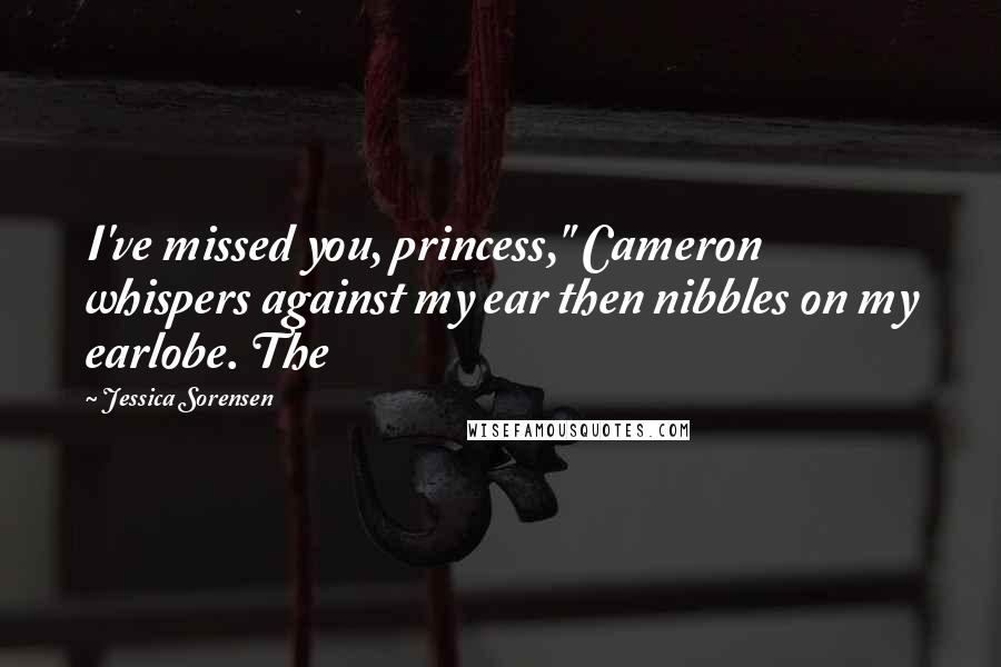 Jessica Sorensen Quotes: I've missed you, princess," Cameron whispers against my ear then nibbles on my earlobe. The