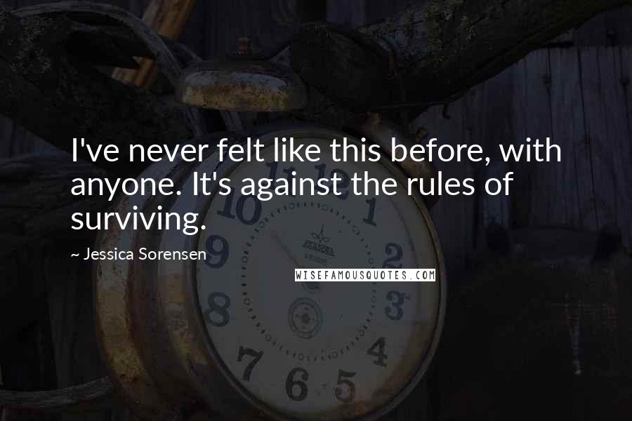 Jessica Sorensen Quotes: I've never felt like this before, with anyone. It's against the rules of surviving.