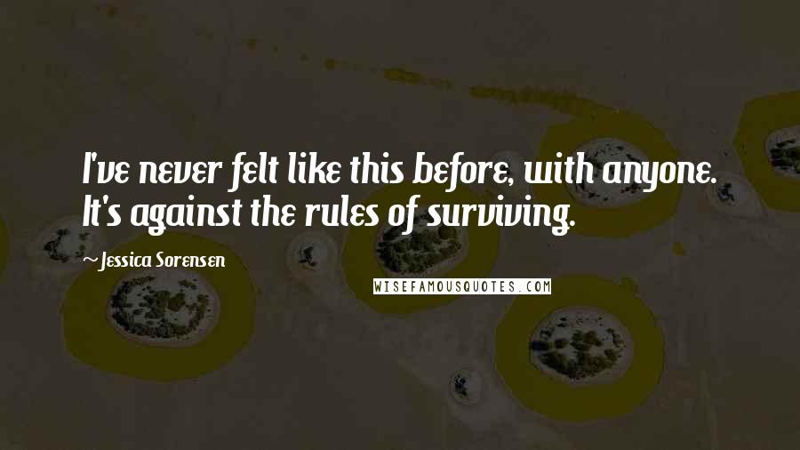 Jessica Sorensen Quotes: I've never felt like this before, with anyone. It's against the rules of surviving.