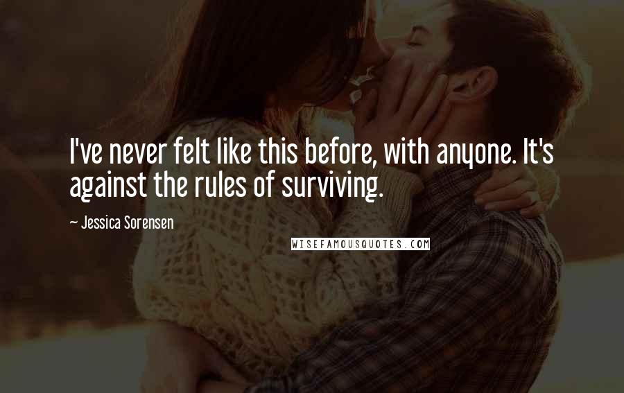 Jessica Sorensen Quotes: I've never felt like this before, with anyone. It's against the rules of surviving.