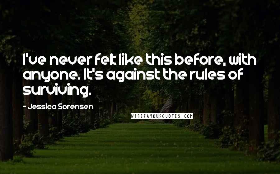 Jessica Sorensen Quotes: I've never felt like this before, with anyone. It's against the rules of surviving.