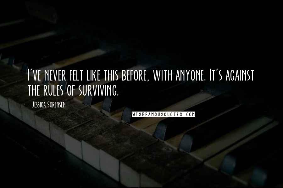 Jessica Sorensen Quotes: I've never felt like this before, with anyone. It's against the rules of surviving.