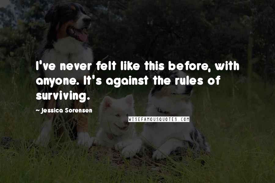 Jessica Sorensen Quotes: I've never felt like this before, with anyone. It's against the rules of surviving.