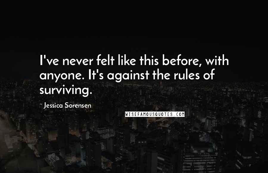 Jessica Sorensen Quotes: I've never felt like this before, with anyone. It's against the rules of surviving.