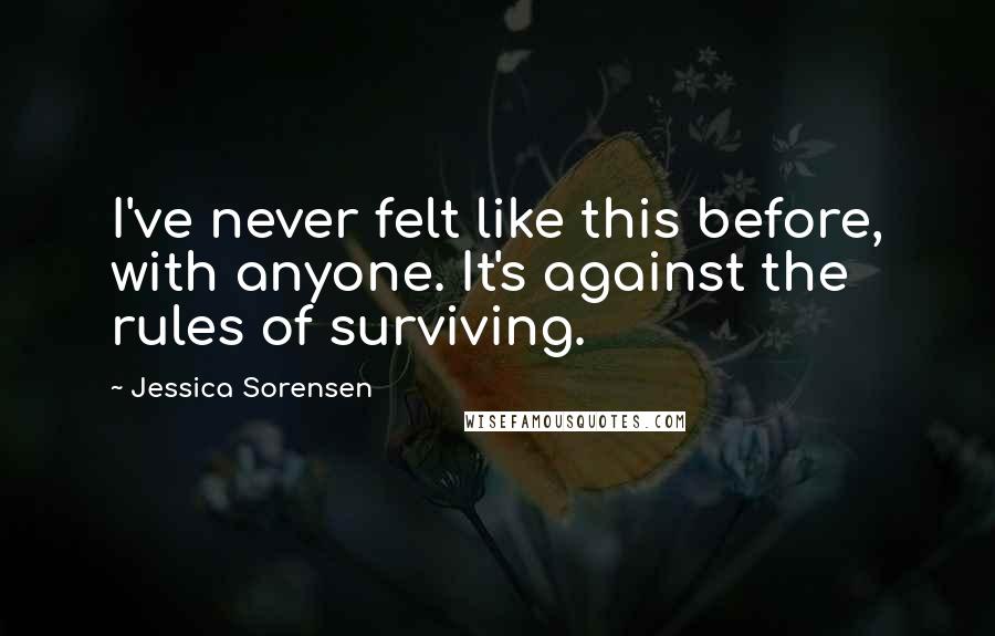 Jessica Sorensen Quotes: I've never felt like this before, with anyone. It's against the rules of surviving.