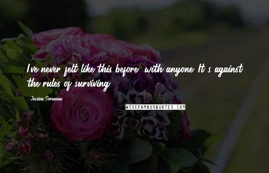 Jessica Sorensen Quotes: I've never felt like this before, with anyone. It's against the rules of surviving.