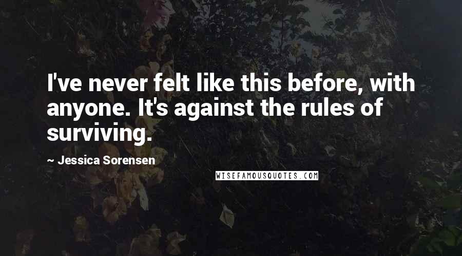 Jessica Sorensen Quotes: I've never felt like this before, with anyone. It's against the rules of surviving.