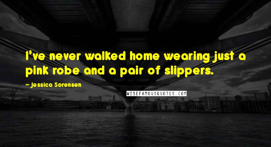 Jessica Sorensen Quotes: I've never walked home wearing just a pink robe and a pair of slippers.