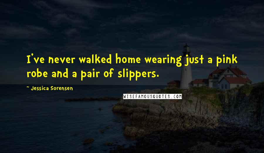 Jessica Sorensen Quotes: I've never walked home wearing just a pink robe and a pair of slippers.