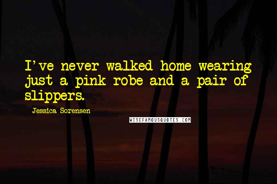 Jessica Sorensen Quotes: I've never walked home wearing just a pink robe and a pair of slippers.