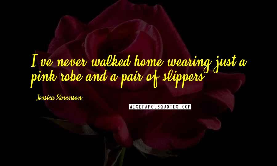 Jessica Sorensen Quotes: I've never walked home wearing just a pink robe and a pair of slippers.