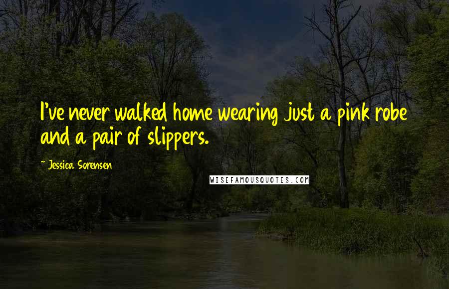 Jessica Sorensen Quotes: I've never walked home wearing just a pink robe and a pair of slippers.