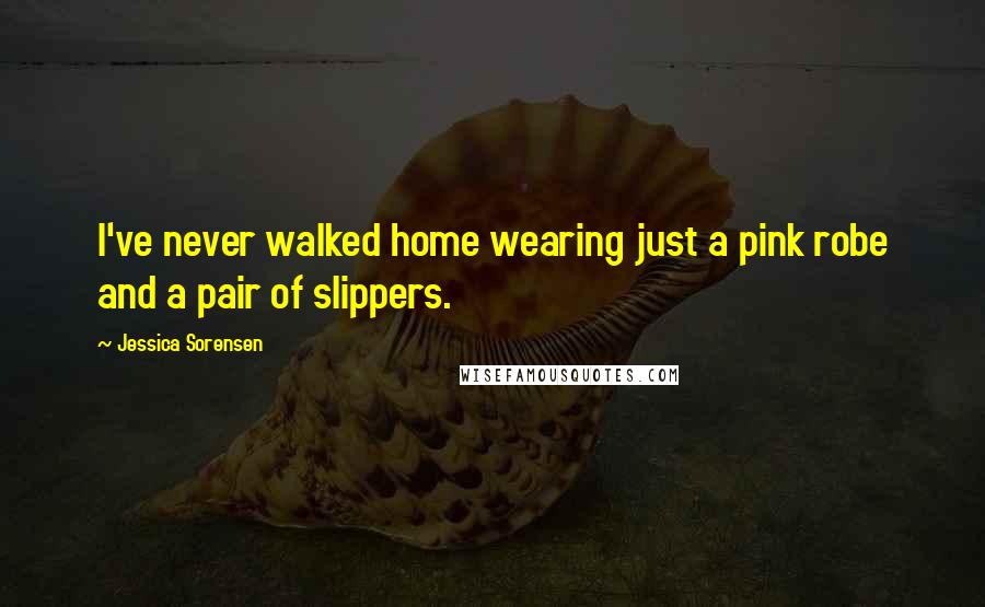 Jessica Sorensen Quotes: I've never walked home wearing just a pink robe and a pair of slippers.