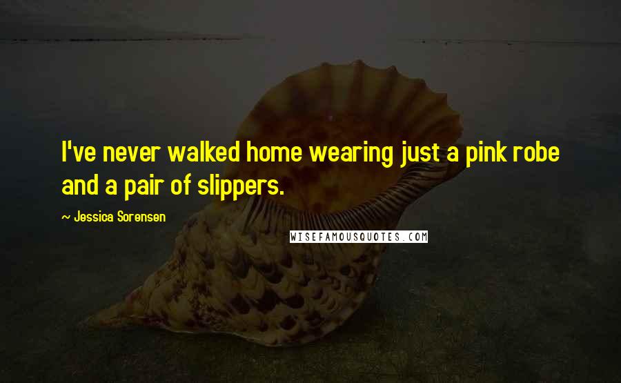 Jessica Sorensen Quotes: I've never walked home wearing just a pink robe and a pair of slippers.