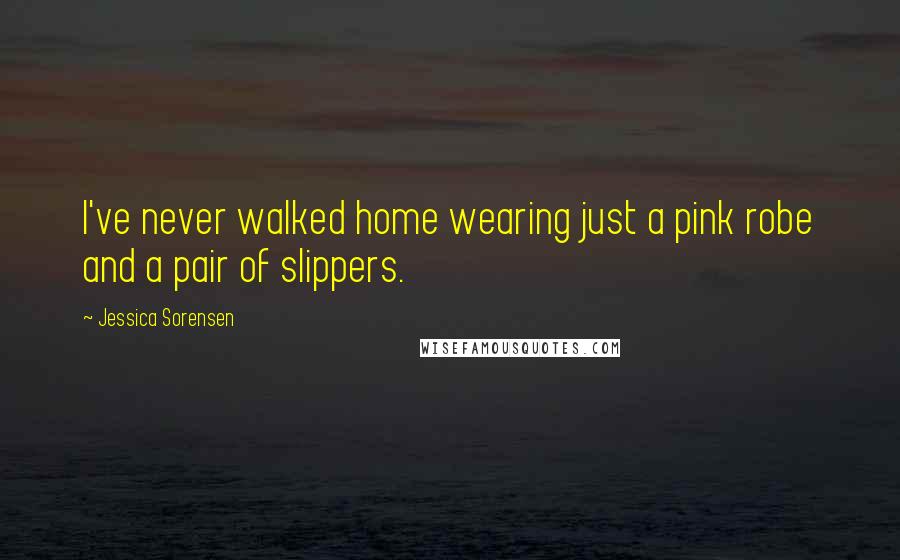 Jessica Sorensen Quotes: I've never walked home wearing just a pink robe and a pair of slippers.