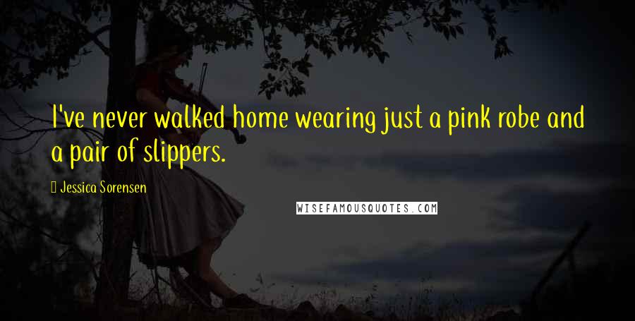 Jessica Sorensen Quotes: I've never walked home wearing just a pink robe and a pair of slippers.