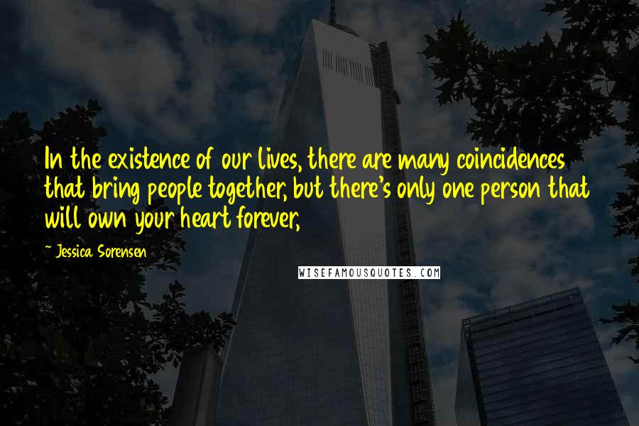 Jessica Sorensen Quotes: In the existence of our lives, there are many coincidences that bring people together, but there's only one person that will own your heart forever,