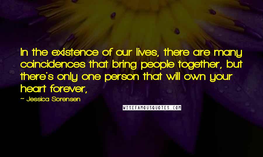 Jessica Sorensen Quotes: In the existence of our lives, there are many coincidences that bring people together, but there's only one person that will own your heart forever,