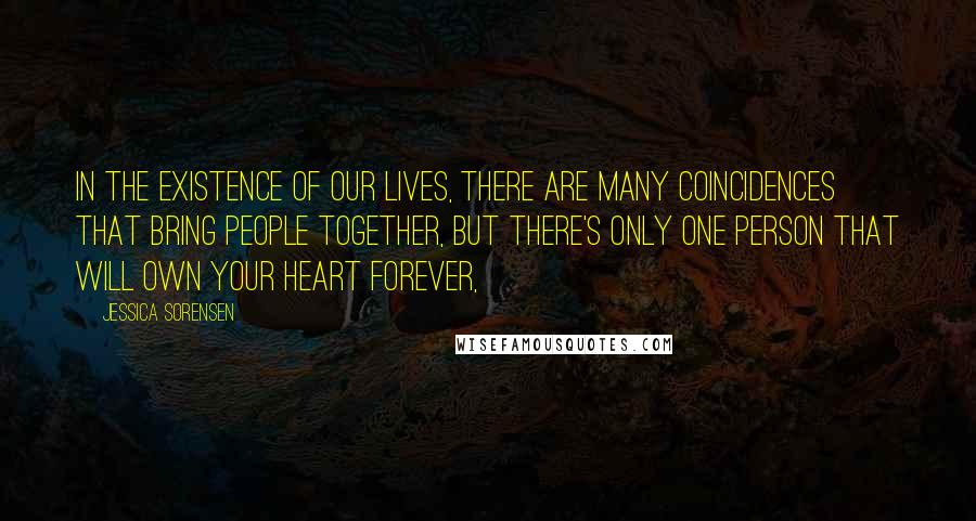 Jessica Sorensen Quotes: In the existence of our lives, there are many coincidences that bring people together, but there's only one person that will own your heart forever,