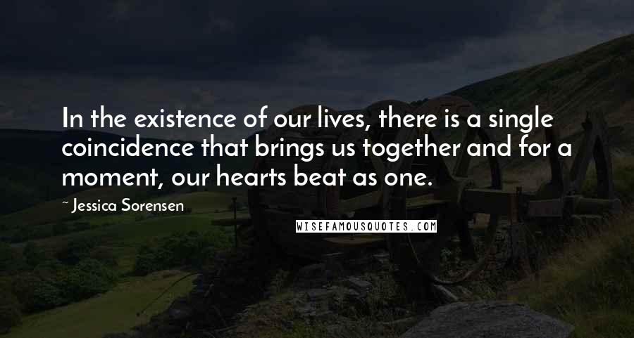 Jessica Sorensen Quotes: In the existence of our lives, there is a single coincidence that brings us together and for a moment, our hearts beat as one.