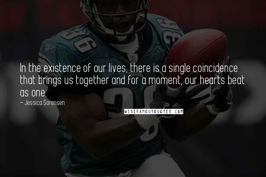 Jessica Sorensen Quotes: In the existence of our lives, there is a single coincidence that brings us together and for a moment, our hearts beat as one.