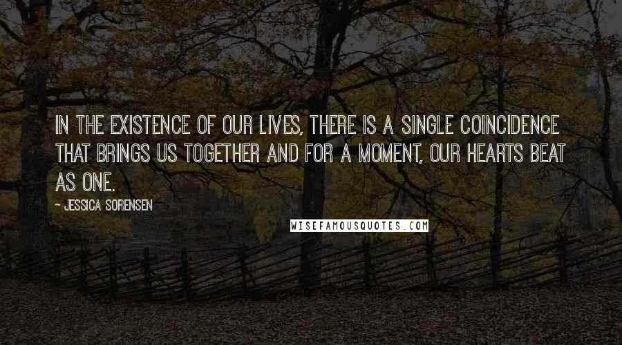 Jessica Sorensen Quotes: In the existence of our lives, there is a single coincidence that brings us together and for a moment, our hearts beat as one.