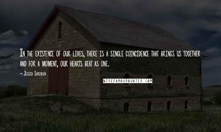Jessica Sorensen Quotes: In the existence of our lives, there is a single coincidence that brings us together and for a moment, our hearts beat as one.