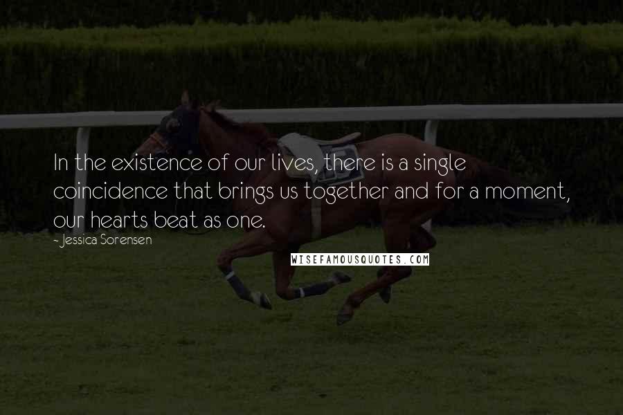 Jessica Sorensen Quotes: In the existence of our lives, there is a single coincidence that brings us together and for a moment, our hearts beat as one.